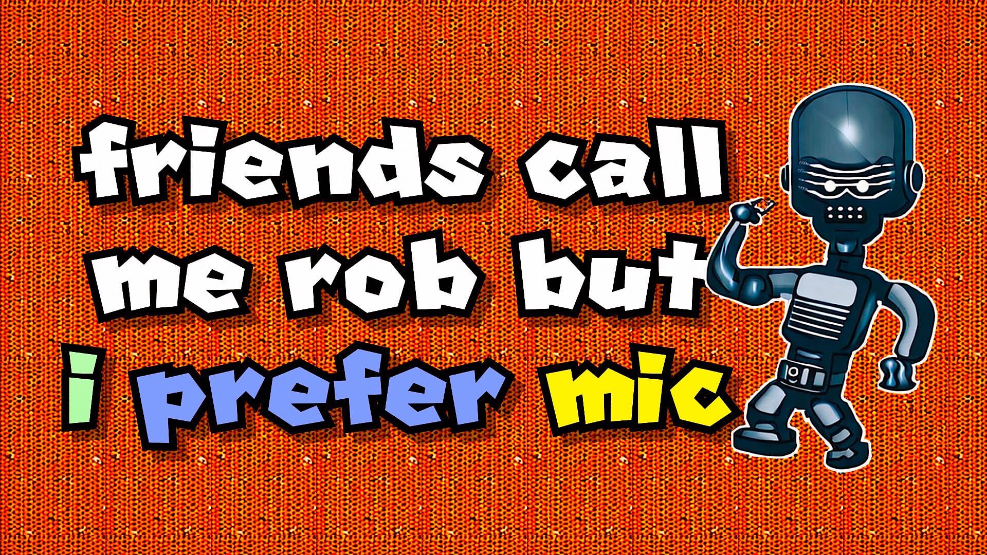 friends call me rob but i prefer mic